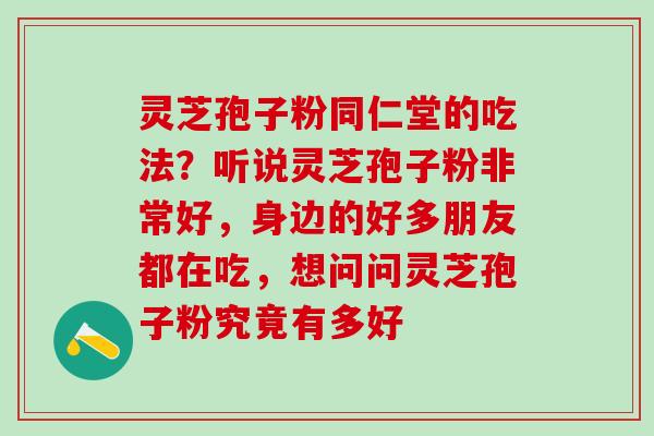 灵芝孢子粉同仁堂的吃法？听说灵芝孢子粉非常好，身边的好多朋友都在吃，想问问灵芝孢子粉究竟有多好