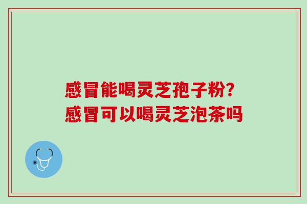 感冒能喝灵芝孢子粉？感冒可以喝灵芝泡茶吗