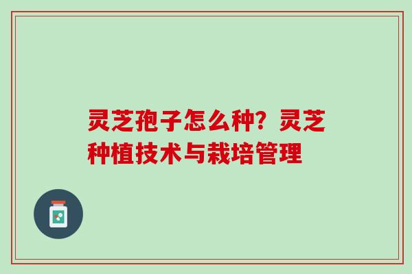 灵芝孢子怎么种？灵芝种植技术与栽培管理