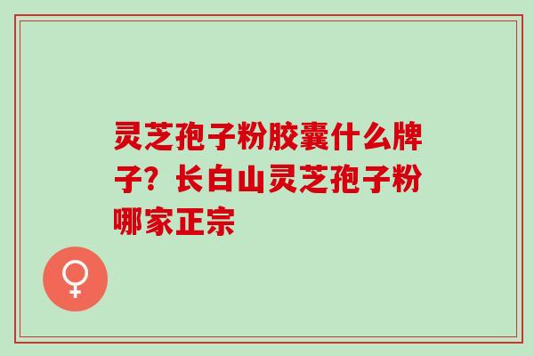 灵芝孢子粉胶囊什么牌子？长白山灵芝孢子粉哪家正宗
