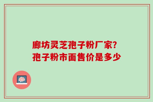 廊坊灵芝孢子粉厂家？孢子粉市面售价是多少