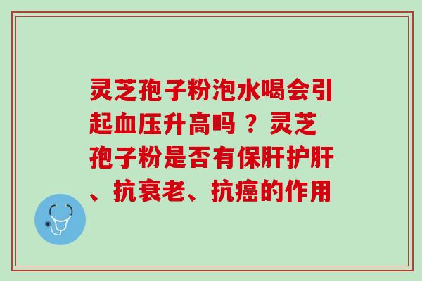 灵芝孢子粉泡水喝会引起血压升高吗 ？灵芝孢子粉是否有保肝护肝、抗衰老、抗癌的作用