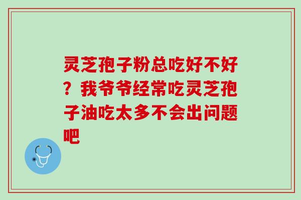 灵芝孢子粉总吃好不好？我爷爷经常吃灵芝孢子油吃太多不会出问题吧