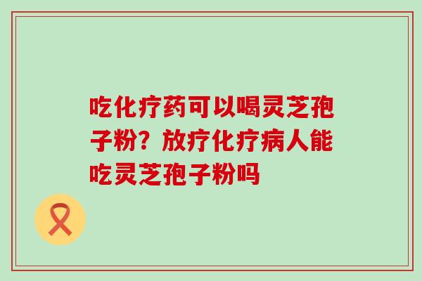吃化疗药可以喝灵芝孢子粉？放疗化疗病人能吃灵芝孢子粉吗