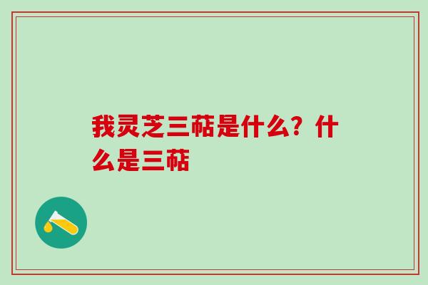 我灵芝三萜是什么？什么是三萜