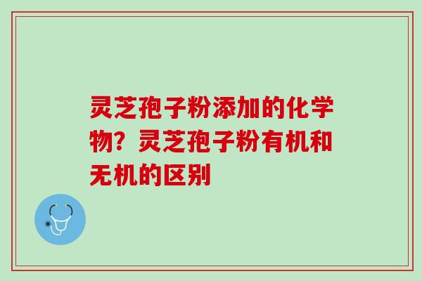 灵芝孢子粉添加的化学物？灵芝孢子粉有机和无机的区别