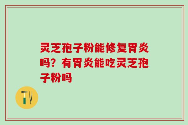 灵芝孢子粉能修复胃炎吗？有胃炎能吃灵芝孢子粉吗