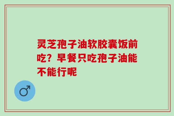 灵芝孢子油软胶囊饭前吃？早餐只吃孢子油能不能行呢
