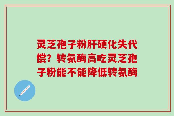 灵芝孢子粉肝硬化失代偿？转氨酶高吃灵芝孢子粉能不能降低转氨酶