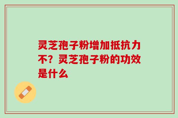 灵芝孢子粉增加抵抗力不？灵芝孢子粉的功效是什么