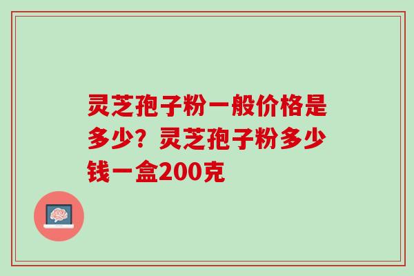 灵芝孢子粉一般价格是多少？灵芝孢子粉多少钱一盒200克