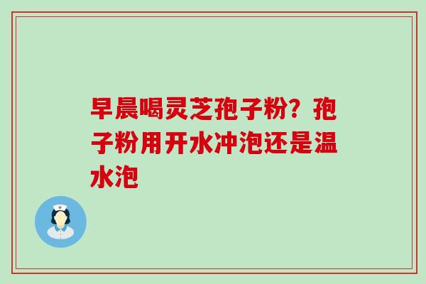 早晨喝灵芝孢子粉？孢子粉用开水冲泡还是温水泡