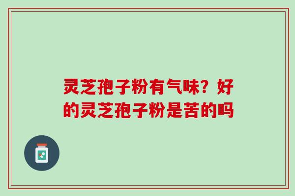 灵芝孢子粉有气味？好的灵芝孢子粉是苦的吗