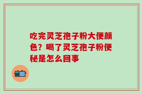 吃完灵芝孢子粉大便颜色？喝了灵芝孢子粉便秘是怎么回事