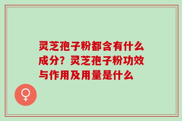 灵芝孢子粉都含有什么成分？灵芝孢子粉功效与作用及用量是什么