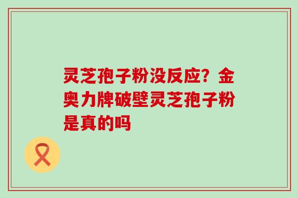 灵芝孢子粉没反应？金奥力牌破壁灵芝孢子粉是真的吗