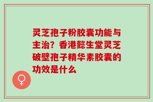 灵芝孢子粉胶囊功能与主治？香港懿生堂灵芝破壁孢子精华素胶囊的功效是什么