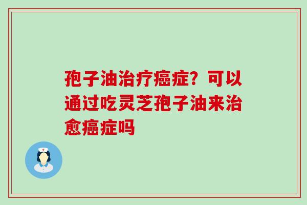 孢子油症?可以通过吃灵芝孢子油来愈症吗 孢子油症?可以通过吃灵芝孢子油来愈症吗