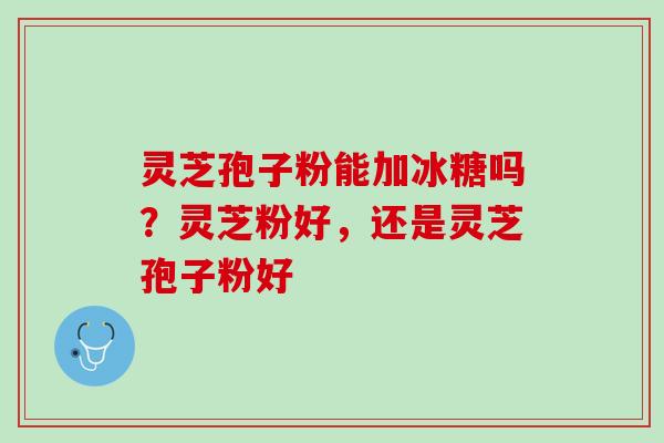 灵芝孢子粉能加冰糖吗?灵芝粉好,还是灵芝孢子粉好 灵芝孢子粉能加冰糖吗?灵芝粉好,还是灵芝孢子粉好