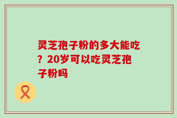 灵芝孢子粉的多大能吃？20岁可以吃灵芝孢子粉吗