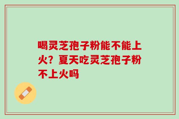 喝灵芝孢子粉能不能上火？夏天吃灵芝孢子粉不上火吗