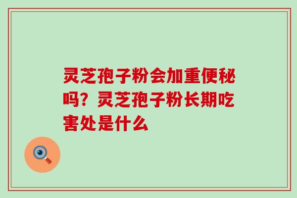 灵芝孢子粉会加重便秘吗？灵芝孢子粉长期吃害处是什么