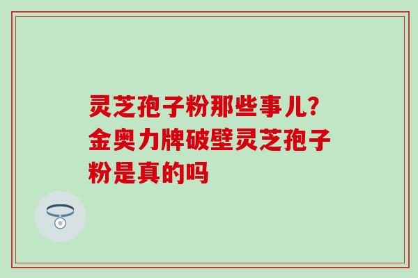 灵芝孢子粉那些事儿？金奥力牌破壁灵芝孢子粉是真的吗
