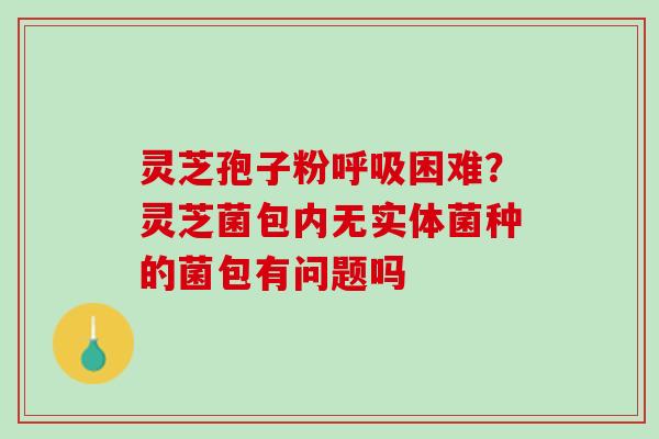 灵芝孢子粉呼吸困难？灵芝菌包内无实体菌种的菌包有问题吗
