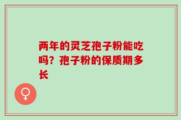 两年的灵芝孢子粉能吃吗？孢子粉的保质期多长