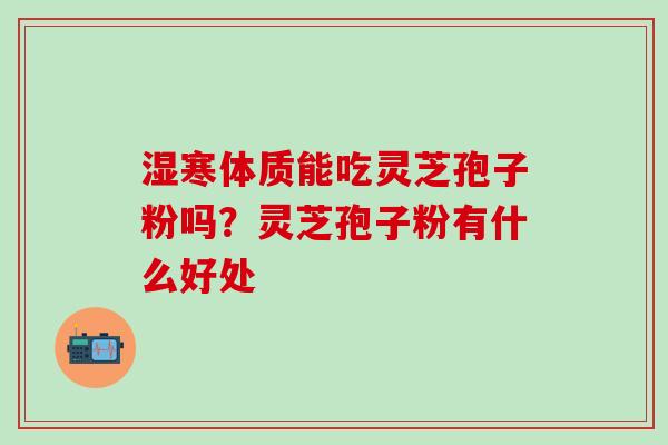 湿寒体质能吃灵芝孢子粉吗？灵芝孢子粉有什么好处