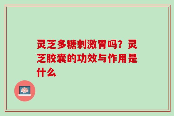 灵芝多糖刺激胃吗？灵芝胶囊的功效与作用是什么