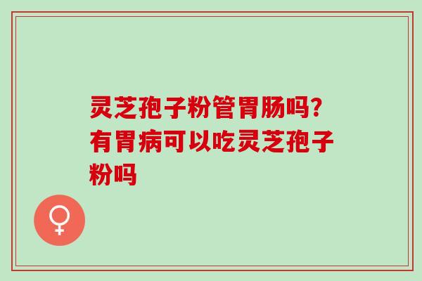 灵芝孢子粉管胃肠吗？有胃病可以吃灵芝孢子粉吗