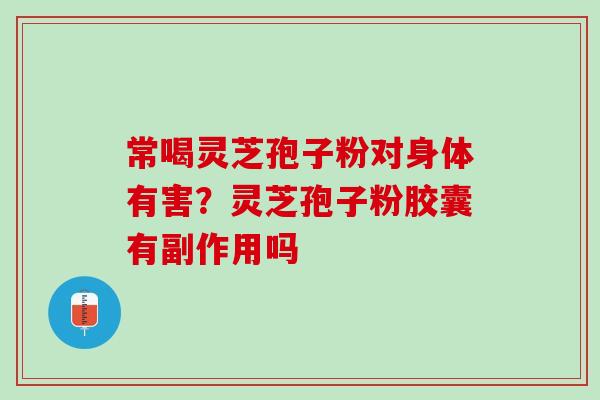 常喝灵芝孢子粉对身体有害？灵芝孢子粉胶囊有副作用吗