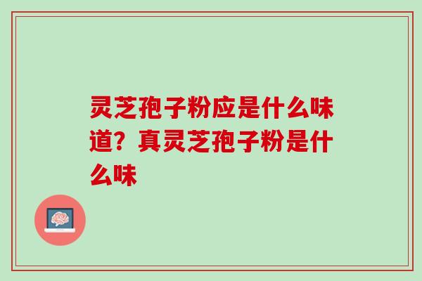灵芝孢子粉应是什么味道?真灵芝孢子粉是什么味 灵芝孢子粉应是什么味道?真灵芝孢子粉是什么味