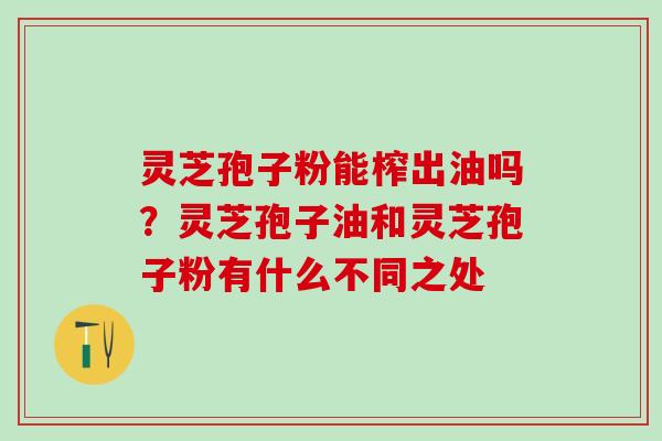 灵芝孢子粉能榨出油吗？灵芝孢子油和灵芝孢子粉有什么不同之处