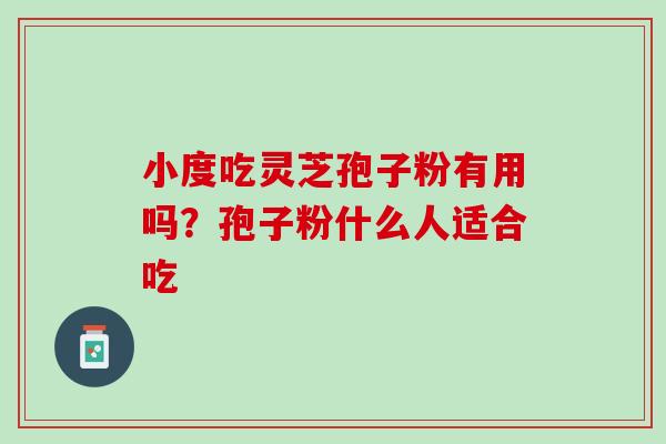 小度吃灵芝孢子粉有用吗？孢子粉什么人适合吃