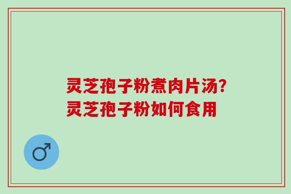 灵芝孢子粉煮肉片汤？灵芝孢子粉如何食用