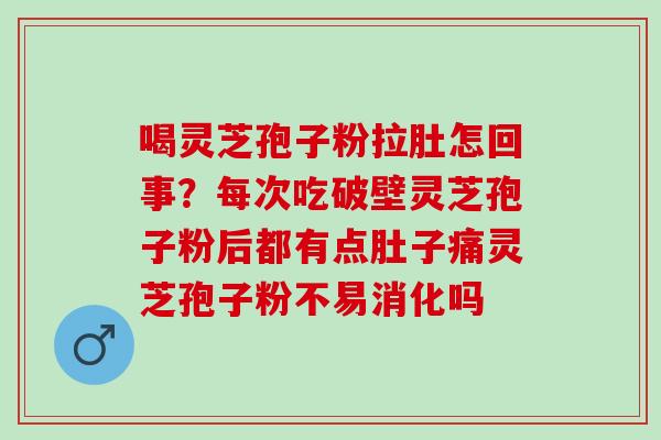 喝灵芝孢子粉拉肚怎回事？每次吃破壁灵芝孢子粉后都有点肚子痛灵芝孢子粉不易消化吗