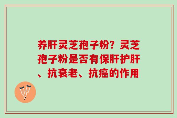 养肝灵芝孢子粉？灵芝孢子粉是否有保肝护肝、抗衰老、抗癌的作用