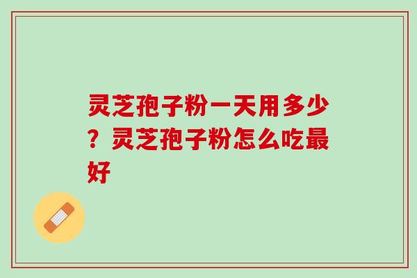 灵芝孢子粉一天用多少？灵芝孢子粉怎么吃最好