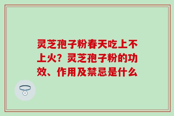 灵芝孢子粉春天吃上不上火？灵芝孢子粉的功效、作用及禁忌是什么