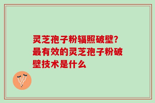 灵芝孢子粉辐照破壁？最有效的灵芝孢子粉破壁技术是什么