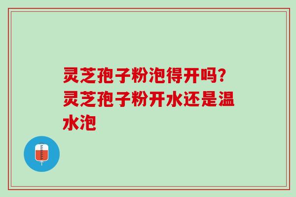 灵芝孢子粉泡得开吗？灵芝孢子粉开水还是温水泡