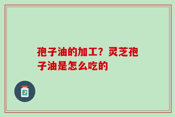 孢子油的加工？灵芝孢子油是怎么吃的