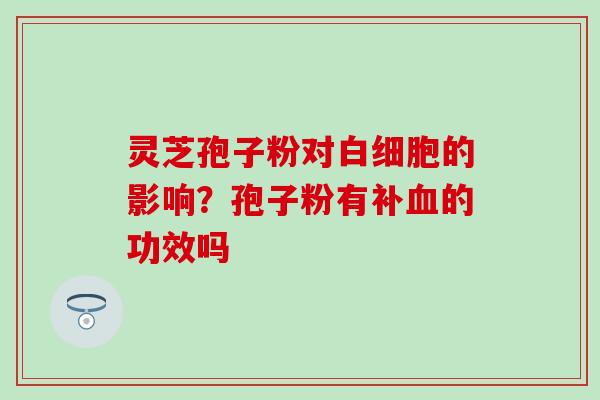 灵芝孢子粉对白细胞的影响？孢子粉有补血的功效吗