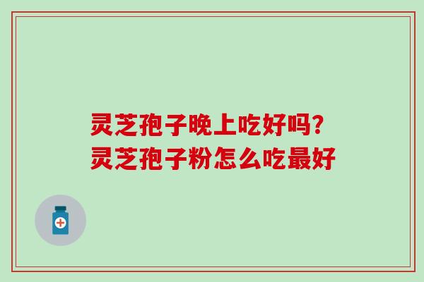 灵芝孢子晚上吃好吗？灵芝孢子粉怎么吃最好