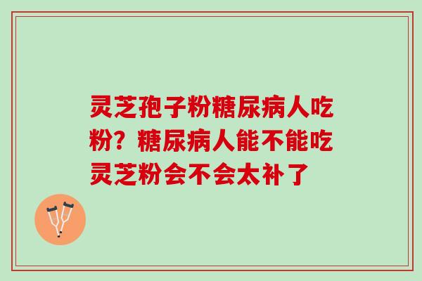 灵芝孢子粉糖尿病人吃粉？糖尿病人能不能吃灵芝粉会不会太补了