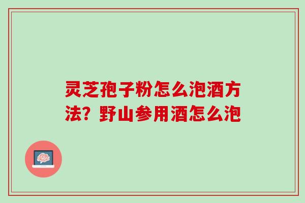 灵芝孢子粉怎么泡酒方法？野山参用酒怎么泡