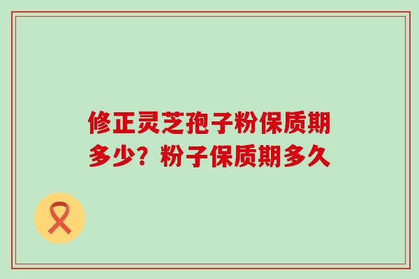 修正灵芝孢子粉保质期多少？粉子保质期多久