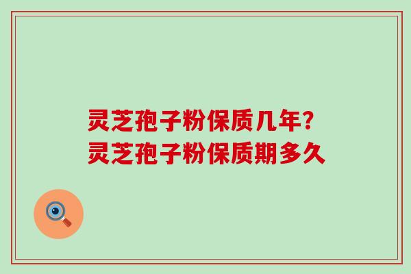 灵芝孢子粉保质几年？灵芝孢子粉保质期多久